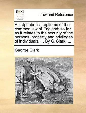 An Alphabetical Epitome of the Common Law of England; So Far as It Relates to the Security of the Persons, Property and Privileges of Individuals. ... by G. Clark, ... cover