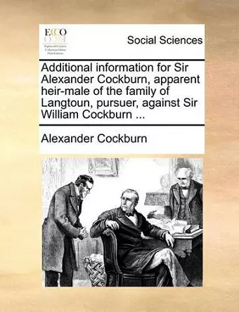 Additional Information for Sir Alexander Cockburn, Apparent Heir-Male of the Family of Langtoun, Pursuer, Against Sir William Cockburn ... cover