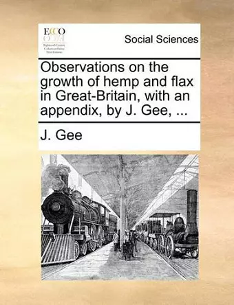 Observations on the Growth of Hemp and Flax in Great-Britain, with an Appendix, by J. Gee, ... cover