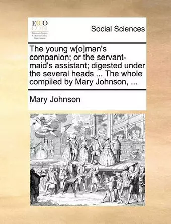 The Young W[o]man's Companion; Or the Servant-Maid's Assistant; Digested Under the Several Heads ... the Whole Compiled by Mary Johnson, ... cover