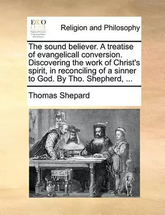 The Sound Believer. a Treatise of Evangelicall Conversion. Discovering the Work of Christ's Spirit, in Reconciling of a Sinner to God. by Tho. Shepherd, ... cover