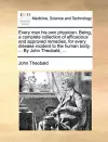 Every Man His Own Physician. Being, a Complete Collection of Efficacious and Approved Remedies, for Every Disease Incident to the Human Body. ... by John Theobald, ... cover