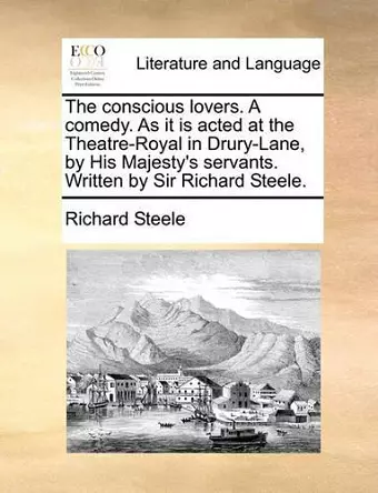 The Conscious Lovers. a Comedy. as It Is Acted at the Theatre-Royal in Drury-Lane, by His Majesty's Servants. Written by Sir Richard Steele. cover