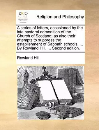 A Series of Letters, Occasioned by the Late Pastoral Admonition of the Church of Scotland; As Also Their Attempts to Suppress the Establishment of Sabbath Schools. ... by Rowland Hill, ... Second Edition. cover