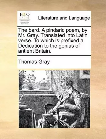 The Bard. a Pindaric Poem, by Mr. Gray. Translated Into Latin Verse. to Which Is Prefixed a Dedication to the Genius of Antient Britain. cover