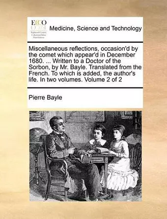 Miscellaneous Reflections, Occasion'd by the Comet Which Appear'd in December 1680. ... Written to a Doctor of the Sorbon, by Mr. Bayle. Translated from the French. to Which Is Added, the Author's Life. in Two Volumes. Volume 2 of 2 cover