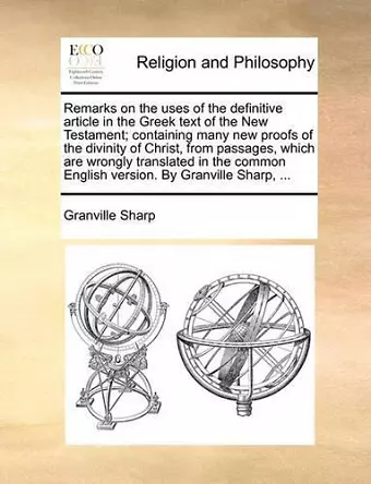 Remarks on the Uses of the Definitive Article in the Greek Text of the New Testament; Containing Many New Proofs of the Divinity of Christ, from Passages, Which Are Wrongly Translated in the Common English Version. by Granville Sharp, ... cover