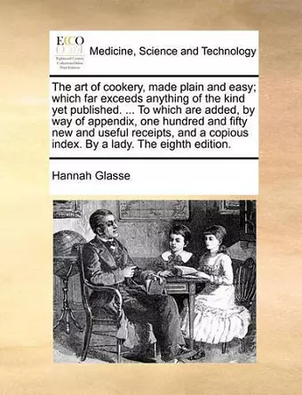 The Art of Cookery, Made Plain and Easy; Which Far Exceeds Anything of the Kind Yet Published. ... to Which Are Added, by Way of Appendix, One Hundred and Fifty New and Useful Receipts, and a Copious Index. by a Lady. the Eighth Edition. cover