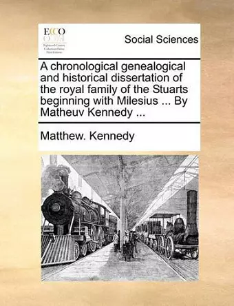 A Chronological Genealogical and Historical Dissertation of the Royal Family of the Stuarts Beginning with Milesius ... by Matheuv Kennedy ... cover