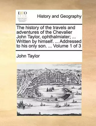 The History of the Travels and Adventures of the Chevalier John Taylor, Ophthalmiater; ... Written by Himself. ... Addressed to His Only Son. ... Volume 1 of 3 cover