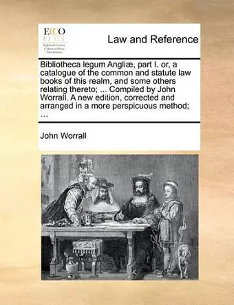 Bibliotheca Legum Angli], Part I. Or, a Catalogue of the Common and Statute Law Books of This Realm, and Some Others Relating Thereto; ... Compiled by John Worrall. a New Edition, Corrected and Arranged in a More Perspicuous Method; ... cover