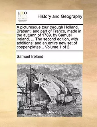 A Picturesque Tour Through Holland, Brabant, and Part of France, Made in the Autumn of 1789, by Samuel Ireland, ... the Second Edition, with Additions; And an Entire New Set of Copper-Plates .. Volume 1 of 2 cover