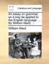 An essay on grammar, as it may be applied to the English language. ... By William Ward, ... cover