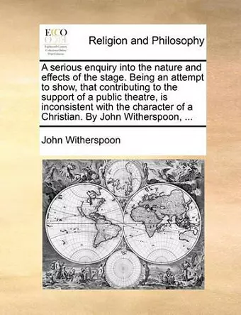 A Serious Enquiry Into the Nature and Effects of the Stage. Being an Attempt to Show, That Contributing to the Support of a Public Theatre, Is Inconsistent with the Character of a Christian. by John Witherspoon, ... cover