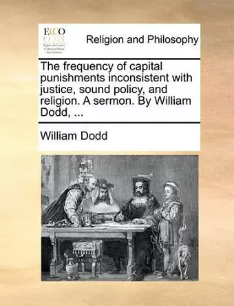 The Frequency of Capital Punishments Inconsistent with Justice, Sound Policy, and Religion. a Sermon. by William Dodd, ... cover