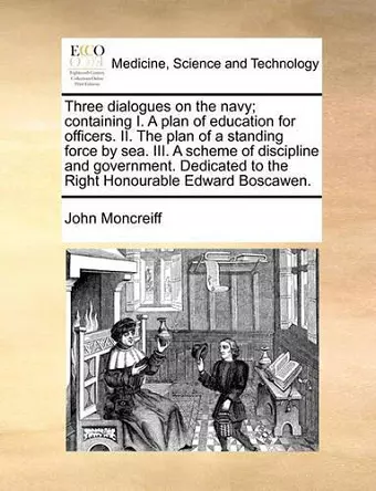 Three Dialogues on the Navy; Containing I. a Plan of Education for Officers. II. the Plan of a Standing Force by Sea. III. a Scheme of Discipline and Government. Dedicated to the Right Honourable Edward Boscawen. cover