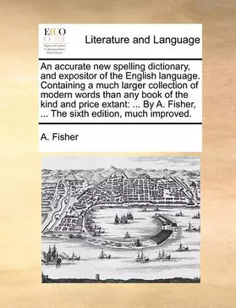 An Accurate New Spelling Dictionary, and Expositor of the English Language. Containing a Much Larger Collection of Modern Words Than Any Book of the Kind and Price Extant cover