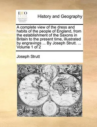 A Complete View of the Dress and Habits of the People of England, from the Establishment of the Saxons in Britain to the Present Time, Illustrated by Engravings ... by Joseph Strutt. ... Volume 1 of 2 cover