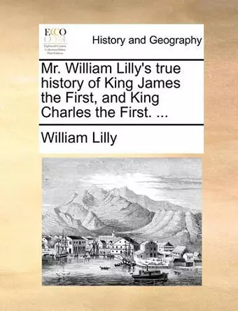 Mr. William Lilly's True History of King James the First, and King Charles the First. ... cover