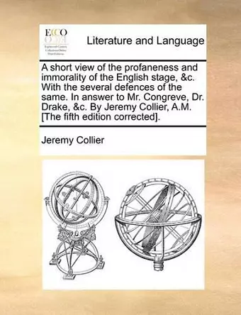 A Short View of the Profaneness and Immorality of the English Stage, &C. with the Several Defences of the Same. in Answer to Mr. Congreve, Dr. Drake, &C. by Jeremy Collier, A.M. [The Fifth Edition Corrected]. cover