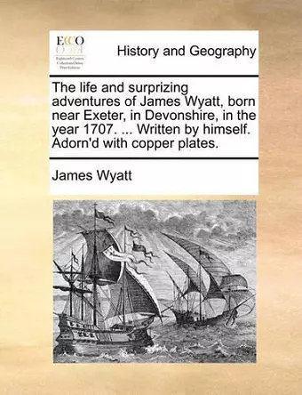 The Life and Surprizing Adventures of James Wyatt, Born Near Exeter, in Devonshire, in the Year 1707. ... Written by Himself. Adorn'd with Copper Plates. cover