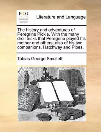 The History and Adventures of Peregrine Pickle. with the Many Droll Tricks That Peregrine Played His Mother and Others; Also of His Two Companions, Hatchway and Pipes. cover