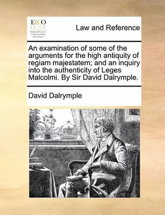 An Examination of Some of the Arguments for the High Antiquity of Regiam Majestatem; And an Inquiry Into the Authenticity of Leges Malcolmi. by Sir David Dalrymple. cover