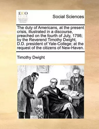 The Duty of Americans, at the Present Crisis, Illustrated in a Discourse, Preached on the Fourth of July, 1798; By the Reverend Timothy Dwight, D.D. President of Yale-College; At the Request of the Citizens of New-Haven. cover