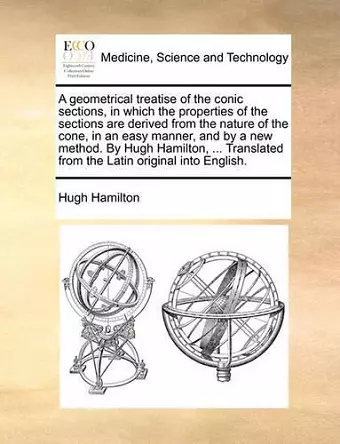 A Geometrical Treatise of the Conic Sections, in Which the Properties of the Sections Are Derived from the Nature of the Cone, in an Easy Manner, and by a New Method. by Hugh Hamilton, ... Translated from the Latin Original Into English. cover