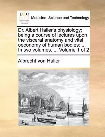 Dr. Albert Haller's Physiology; Being a Course of Lectures Upon the Visceral Anatomy and Vital Oeconomy of Human Bodies cover