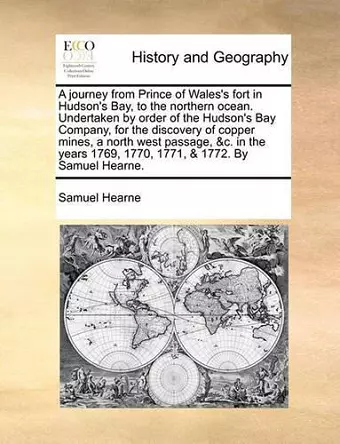 A journey from Prince of Wales's fort in Hudson's Bay, to the northern ocean. Undertaken by order of the Hudson's Bay Company, for the discovery of copper mines, a north west passage, &c. in the years 1769, 1770, 1771, & 1772. By Samuel Hearne. cover