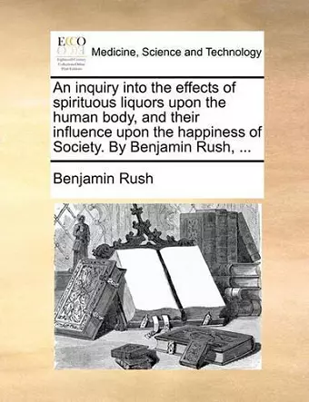 An Inquiry Into the Effects of Spirituous Liquors Upon the Human Body, and Their Influence Upon the Happiness of Society. by Benjamin Rush, ... cover