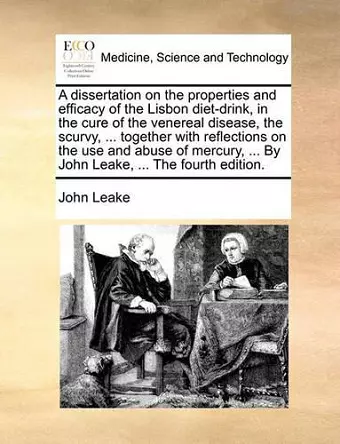 A Dissertation on the Properties and Efficacy of the Lisbon Diet-Drink, in the Cure of the Venereal Disease, the Scurvy, ... Together with Reflections on the Use and Abuse of Mercury, ... by John Leake, ... the Fourth Edition. cover