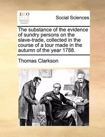 The Substance of the Evidence of Sundry Persons on the Slave-Trade, Collected in the Course of a Tour Made in the Autumn of the Year 1788. cover