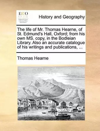 The Life of Mr. Thomas Hearne, of St. Edmund's Hall, Oxford; From His Own Ms. Copy, in the Bodleian Library. Also an Accurate Catalogue of His Writings and Publications, ... cover