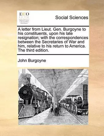 A Letter from Lieut. Gen. Burgoyne to His Constituents, Upon His Late Resignation; With the Correspondences Between the Secretaries of War and Him, Relative to His Return to America. the Third Edition. cover