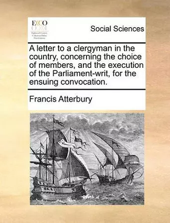 A Letter to a Clergyman in the Country, Concerning the Choice of Members, and the Execution of the Parliament-Writ, for the Ensuing Convocation. cover