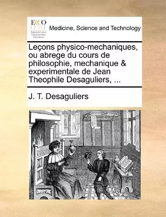 Le�ons physico-mechaniques, ou abrege du cours de philosophie, mechanique & experimentale de Jean Theophile Desaguliers, ... cover