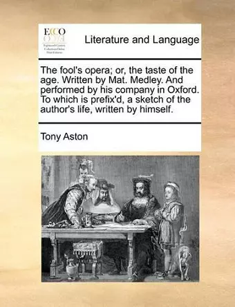 The Fool's Opera; Or, the Taste of the Age. Written by Mat. Medley. and Performed by His Company in Oxford. to Which Is Prefix'd, a Sketch of the Author's Life, Written by Himself. cover