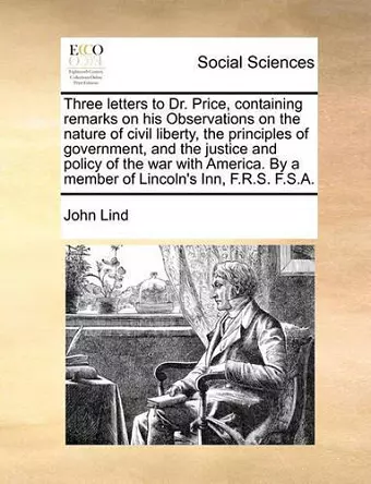 Three Letters to Dr. Price, Containing Remarks on His Observations on the Nature of Civil Liberty, the Principles of Government, and the Justice and Policy of the War with America. by a Member of Lincoln's Inn, F.R.S. F.S.A. cover