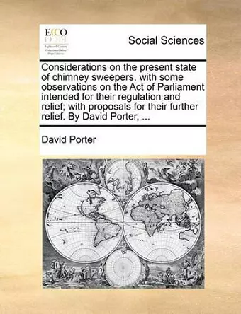 Considerations on the Present State of Chimney Sweepers, with Some Observations on the Act of Parliament Intended for Their Regulation and Relief; With Proposals for Their Further Relief. by David Porter, ... cover