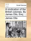 A Vindication of the British Colonies. by James Otis, Esq; ... cover