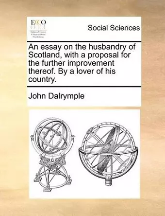 An Essay on the Husbandry of Scotland, with a Proposal for the Further Improvement Thereof. by a Lover of His Country. cover