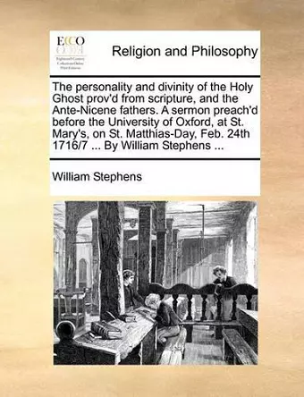 The Personality and Divinity of the Holy Ghost Prov'd from Scripture, and the Ante-Nicene Fathers. a Sermon Preach'd Before the University of Oxford, at St. Mary's, on St. Matthias-Day, Feb. 24th 1716/7 ... by William Stephens ... cover