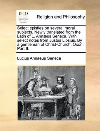 Select Epistles on Several Moral Subjects. Newly Translated from the Latin of L. Annaeus Seneca. with Select Notes from Justus Lipsius. by a Gentleman of Christ-Church, Oxon. Part II. cover