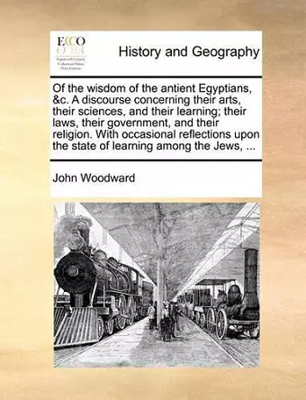 Of the Wisdom of the Antient Egyptians, &C. a Discourse Concerning Their Arts, Their Sciences, and Their Learning; Their Laws, Their Government, and Their Religion. with Occasional Reflections Upon the State of Learning Among the Jews, ... cover