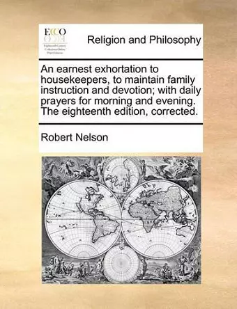 An Earnest Exhortation to Housekeepers, to Maintain Family Instruction and Devotion; With Daily Prayers for Morning and Evening. the Eighteenth Edition, Corrected. cover