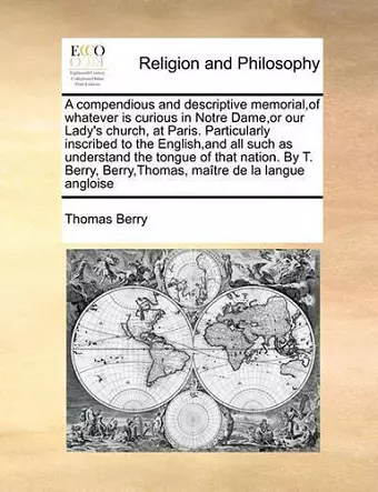 A Compendious and Descriptive Memorial, of Whatever Is Curious in Notre Dame, or Our Lady's Church, at Paris. Particularly Inscribed to the English, and All Such as Understand the Tongue of That Nation. by T. Berry, Berry, Thomas, Maitre de La Langue A... cover