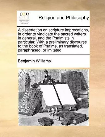 A Dissertation on Scripture Imprecations, in Order to Vindicate the Sacred Writers in General, and the Psalmists in Particular, with a Preliminary Discourse to the Book of Psalms, as Translated, Paraphrased, or Imitated cover