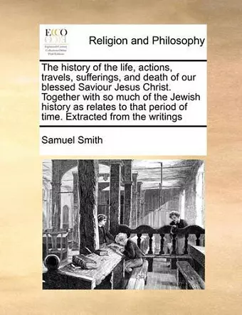 The history of the life, actions, travels, sufferings, and death of our blessed Saviour Jesus Christ. Together with so much of the Jewish history as relates to that period of time. Extracted from the writings cover